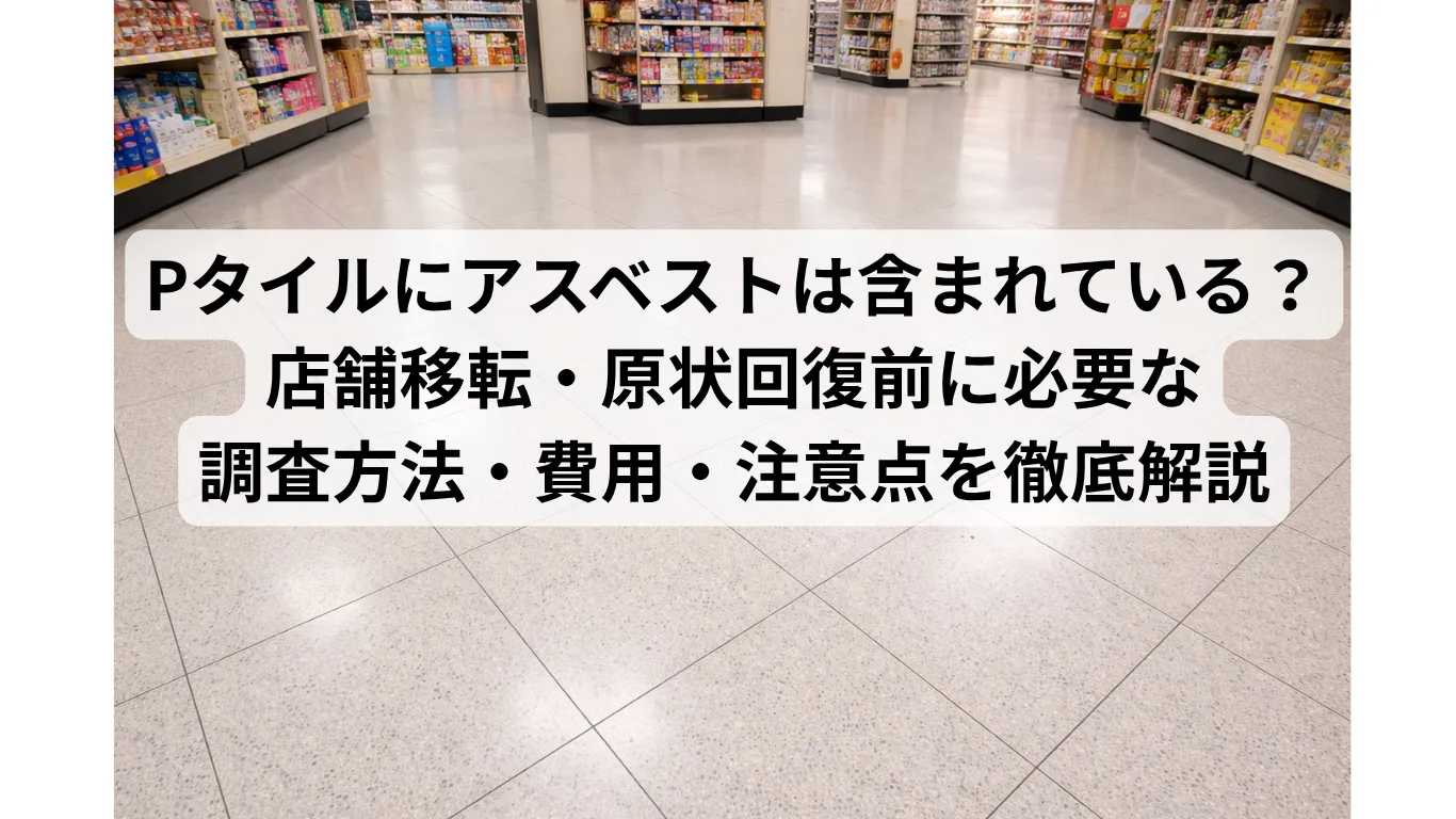 Pタイルにアスベストは含まれている?店舗移転・原状回復前に必要な調査方法・費用・注意点を徹底解説