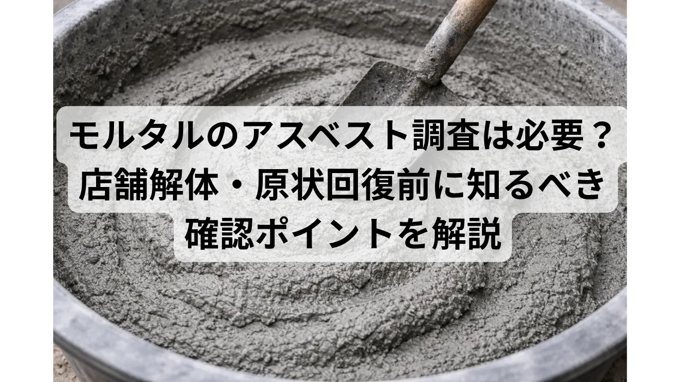 モルタルのアスベスト調査は必要?店舗解体・原状回復前に知るべき確認ポイントを解説