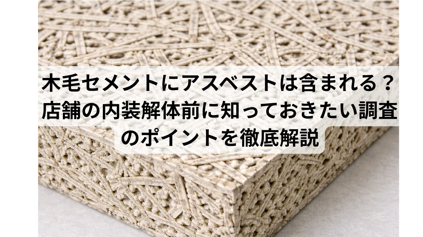 木毛セメントにアスベストは含まれる?店舗の内装解体前に知っておきたい調査のポイントを徹底解説